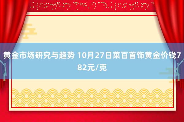 黄金市场研究与趋势 10月27日菜百首饰黄金价钱782元/克