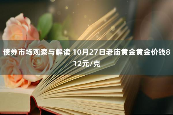 债券市场观察与解读 10月27日老庙黄金黄金价钱812元/克