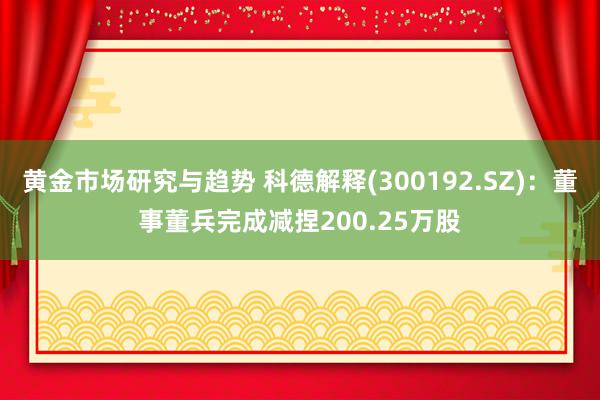 黄金市场研究与趋势 科德解释(300192.SZ)：董事董兵完成减捏200.25万股