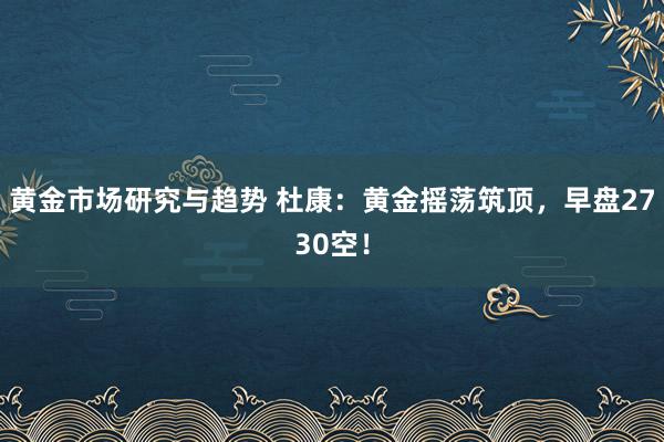 黄金市场研究与趋势 杜康：黄金摇荡筑顶，早盘2730空！