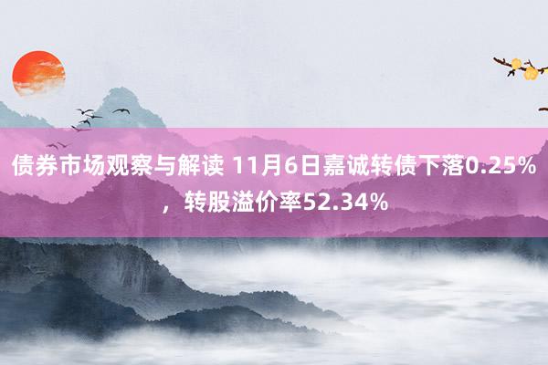 债券市场观察与解读 11月6日嘉诚转债下落0.25%，转股溢价率52.34%