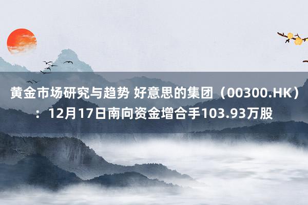 黄金市场研究与趋势 好意思的集团（00300.HK）：12月17日南向资金增合手103.93万股