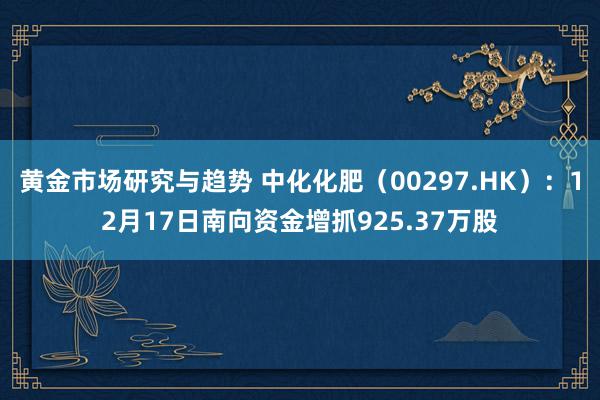 黄金市场研究与趋势 中化化肥（00297.HK）：12月17日南向资金增抓925.37万股