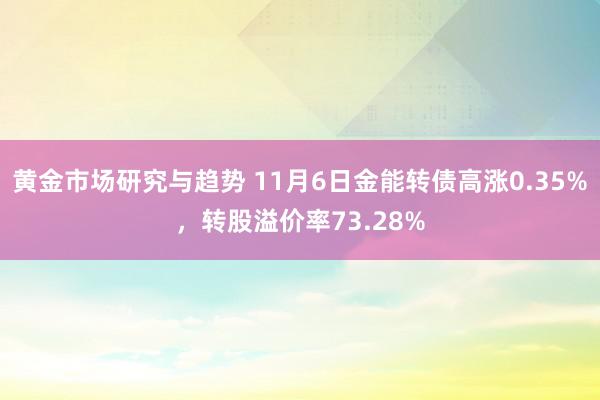 黄金市场研究与趋势 11月6日金能转债高涨0.35%，转股溢价率73.28%