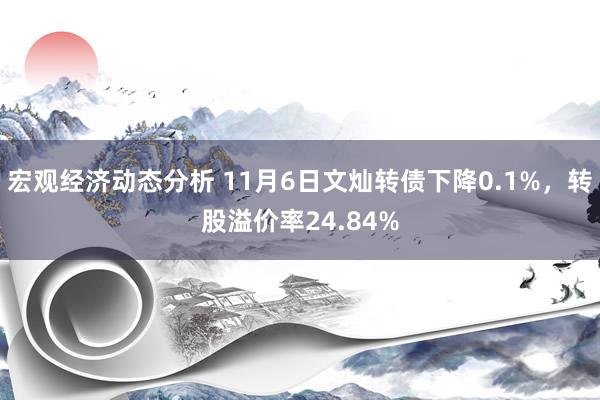 宏观经济动态分析 11月6日文灿转债下降0.1%，转股溢价率24.84%