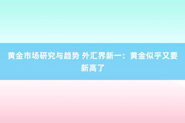 黄金市场研究与趋势 外汇界新一：黄金似乎又要新高了