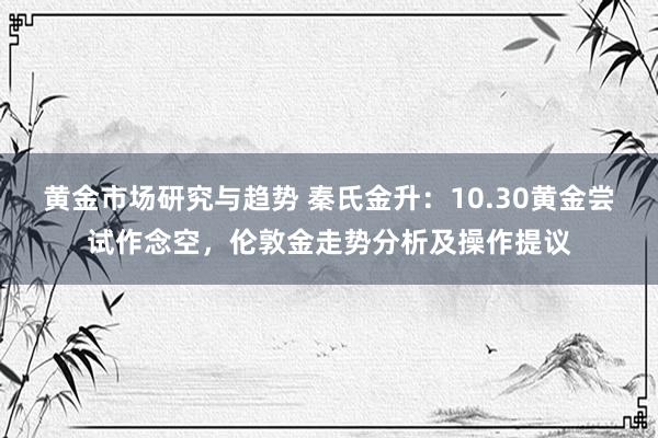 黄金市场研究与趋势 秦氏金升：10.30黄金尝试作念空，伦敦金走势分析及操作提议