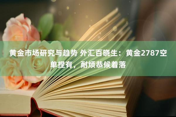 黄金市场研究与趋势 外汇百晓生：黄金2787空单捏有，耐烦恭候着落