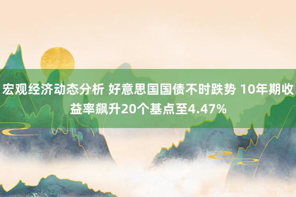 宏观经济动态分析 好意思国国债不时跌势 10年期收益率飙升20个基点至4.47%