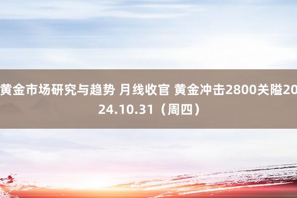 黄金市场研究与趋势 月线收官 黄金冲击2800关隘2024.10.31（周四）