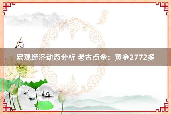 宏观经济动态分析 老古点金：黄金2772多