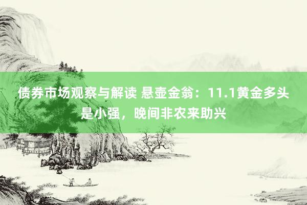 债券市场观察与解读 悬壶金翁：11.1黄金多头是小强，晚间非农来助兴