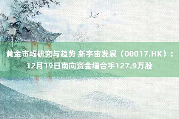 黄金市场研究与趋势 新宇宙发展（00017.HK）：12月19日南向资金增合手127.9万股