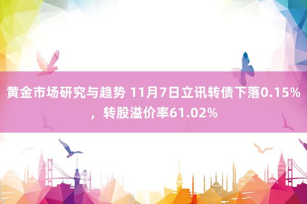 黄金市场研究与趋势 11月7日立讯转债下落0.15%，转股溢价率61.02%