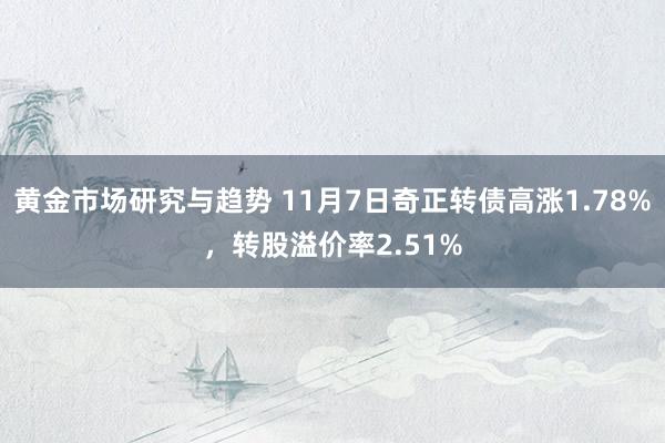 黄金市场研究与趋势 11月7日奇正转债高涨1.78%，转股溢价率2.51%