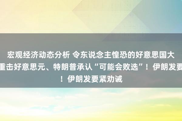 宏观经济动态分析 令东说念主惶恐的好意思国大选民调重击好意思元、特朗普承认“可能会败选”！伊朗发要紧劝诫