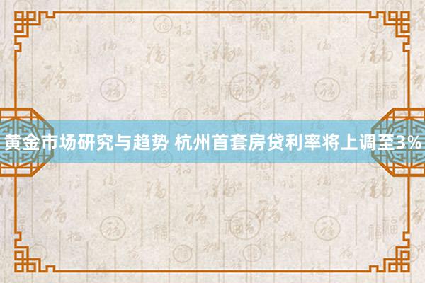 黄金市场研究与趋势 杭州首套房贷利率将上调至3%