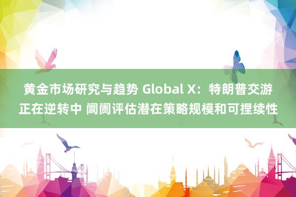 黄金市场研究与趋势 Global X：特朗普交游正在逆转中 阛阓评估潜在策略规模和可捏续性