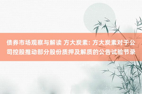 债券市场观察与解读 方大炭素: 方大炭素对于公司控股推动部分股份质押及解质的公告试验节录