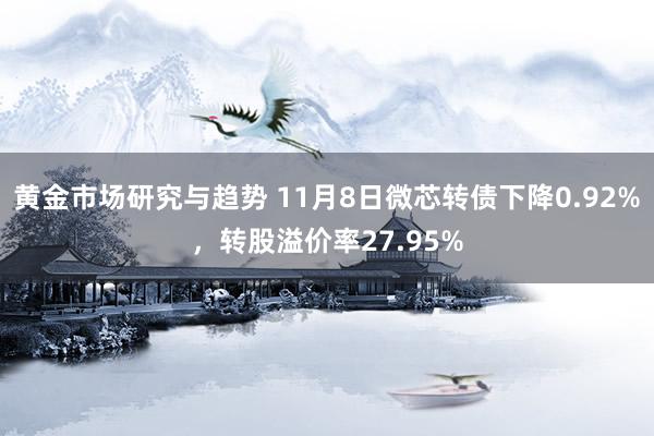 黄金市场研究与趋势 11月8日微芯转债下降0.92%，转股溢价率27.95%