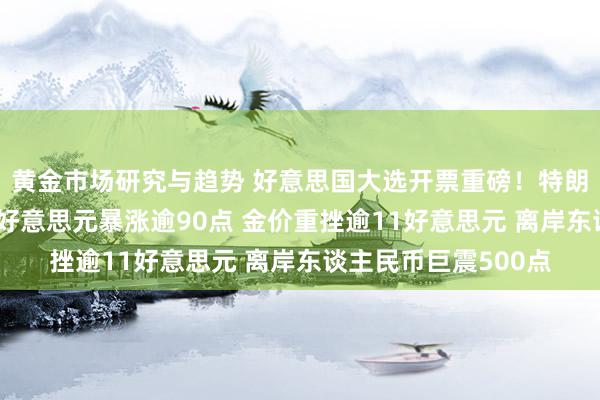 黄金市场研究与趋势 好意思国大选开票重磅！特朗普大幅最先哈里斯 好意思元暴涨逾90点 金价重挫逾11好意思元 离岸东谈主民币巨震500点