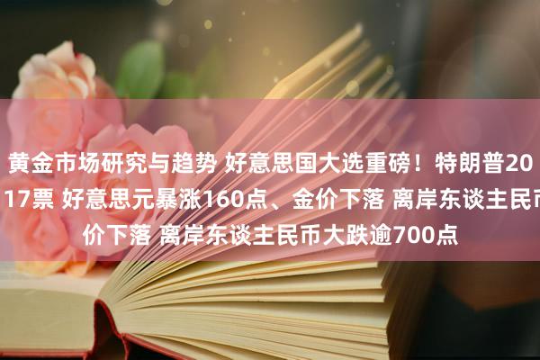 黄金市场研究与趋势 好意思国大选重磅！特朗普205票VS哈里斯117票 好意思元暴涨160点、金价下落 离岸东谈主民币大跌逾700点