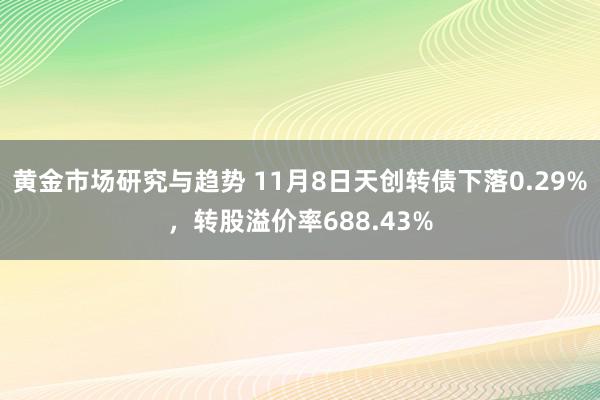 黄金市场研究与趋势 11月8日天创转债下落0.29%，转股溢价率688.43%