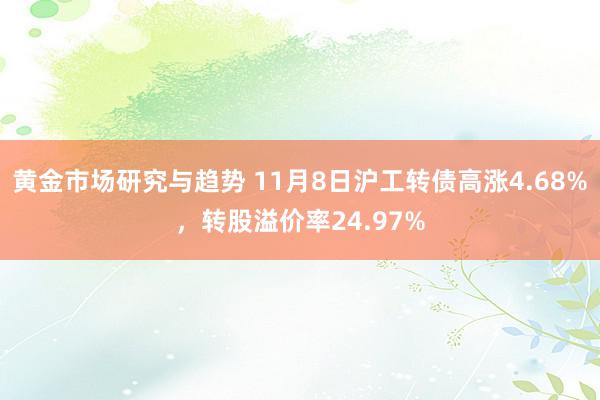 黄金市场研究与趋势 11月8日沪工转债高涨4.68%，转股溢价率24.97%