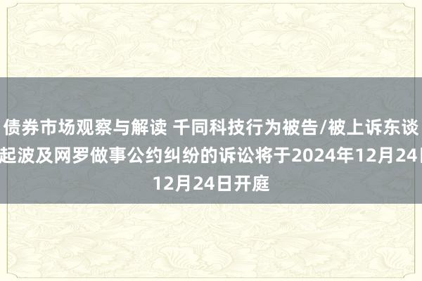 债券市场观察与解读 千同科技行为被告/被上诉东谈主的1起波及网罗做事公约纠纷的诉讼将于2024年12月24日开庭