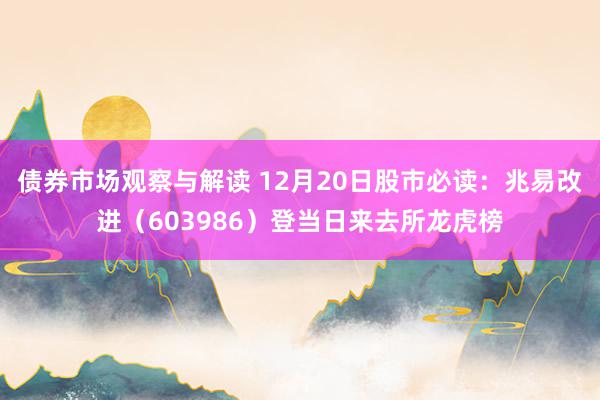 债券市场观察与解读 12月20日股市必读：兆易改进（603986）登当日来去所龙虎榜