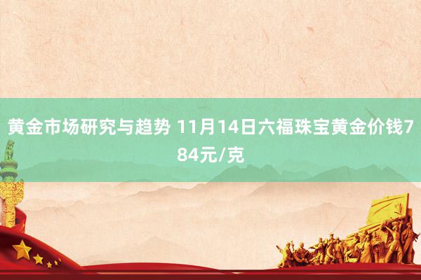 黄金市场研究与趋势 11月14日六福珠宝黄金价钱784元/克