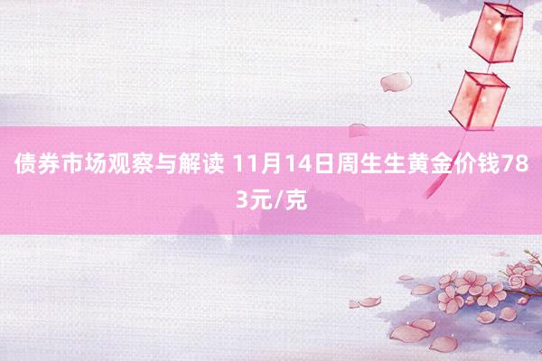 债券市场观察与解读 11月14日周生生黄金价钱783元/克