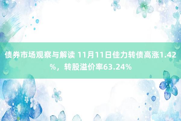 债券市场观察与解读 11月11日佳力转债高涨1.42%，转股溢价率63.24%