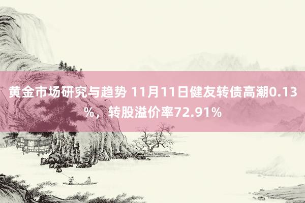 黄金市场研究与趋势 11月11日健友转债高潮0.13%，转股溢价率72.91%