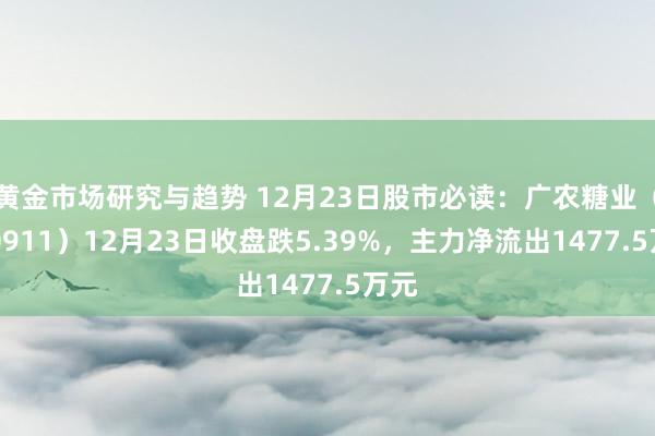 黄金市场研究与趋势 12月23日股市必读：广农糖业（000911）12月23日收盘跌5.39%，主力净流出1477.5万元