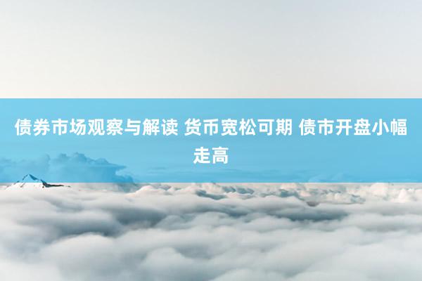 债券市场观察与解读 货币宽松可期 债市开盘小幅走高