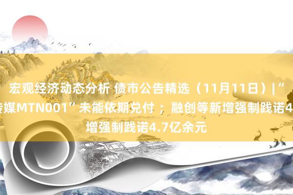 宏观经济动态分析 债市公告精选（11月11日）|“17华闻传媒MTN001”未能依期兑付 ；融创等新增强制践诺4.7亿余元