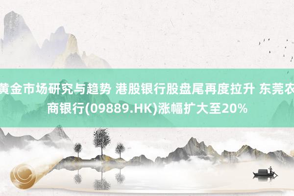 黄金市场研究与趋势 港股银行股盘尾再度拉升 东莞农商银行(09889.HK)涨幅扩大至20%