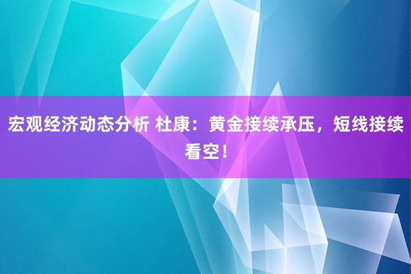 宏观经济动态分析 杜康：黄金接续承压，短线接续看空！