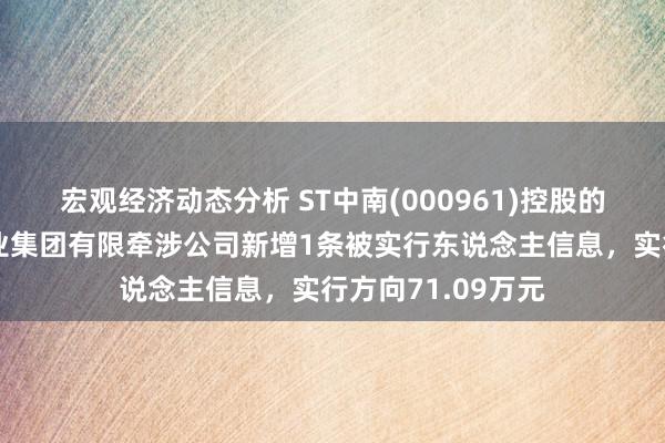 宏观经济动态分析 ST中南(000961)控股的江苏中南建筑产业集团有限牵涉公司新增1条被实行东说念主信息，实行方向71.09万元