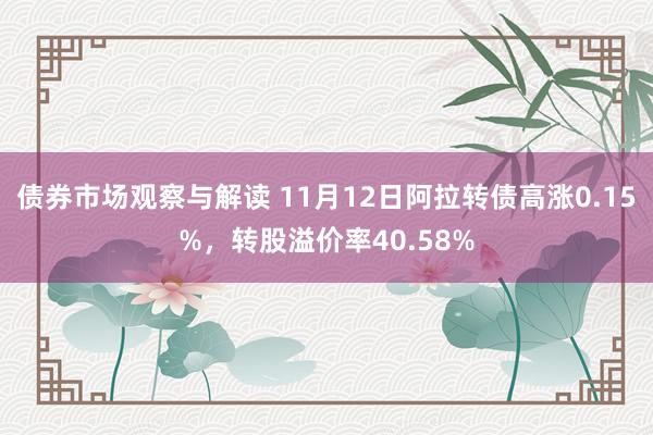 债券市场观察与解读 11月12日阿拉转债高涨0.15%，转股溢价率40.58%