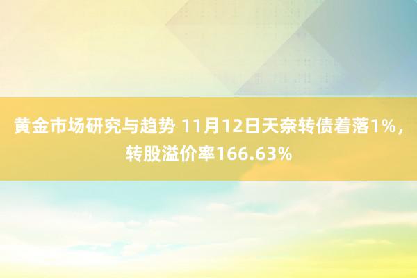 黄金市场研究与趋势 11月12日天奈转债着落1%，转股溢价率166.63%