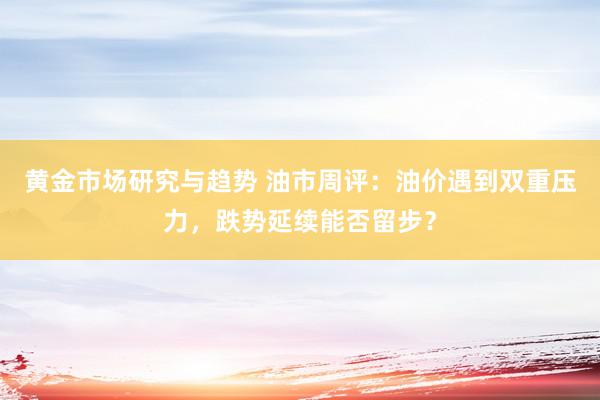 黄金市场研究与趋势 油市周评：油价遇到双重压力，跌势延续能否留步？