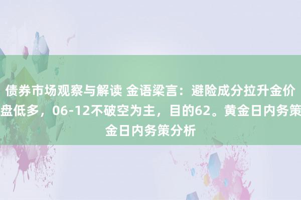 债券市场观察与解读 金语梁言：避险成分拉升金价，早盘低多，06-12不破空为主，目的62。黄金日内务策分析