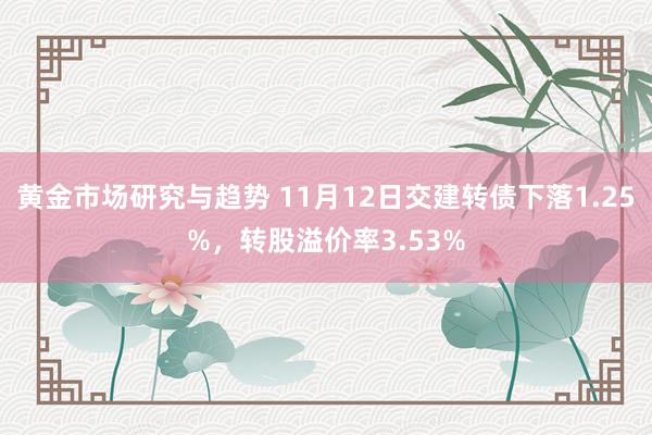 黄金市场研究与趋势 11月12日交建转债下落1.25%，转股溢价率3.53%