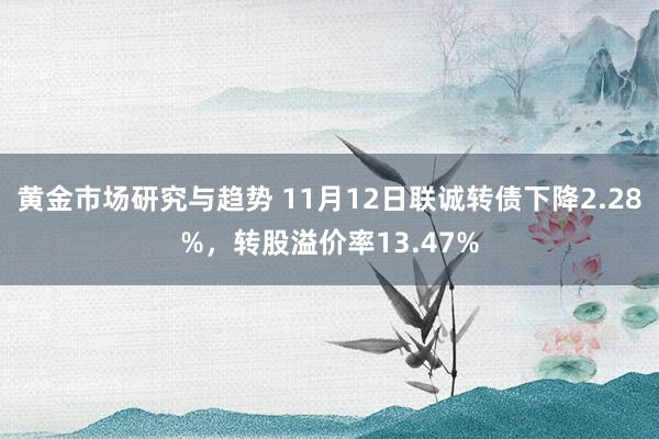 黄金市场研究与趋势 11月12日联诚转债下降2.28%，转股溢价率13.47%