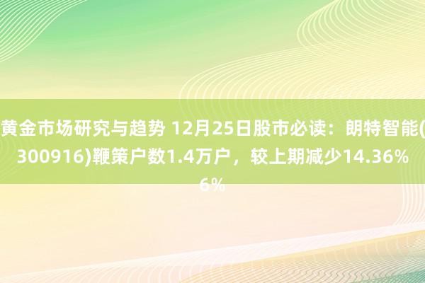 黄金市场研究与趋势 12月25日股市必读：朗特智能(300916)鞭策户数1.4万户，较上期减少14.36%