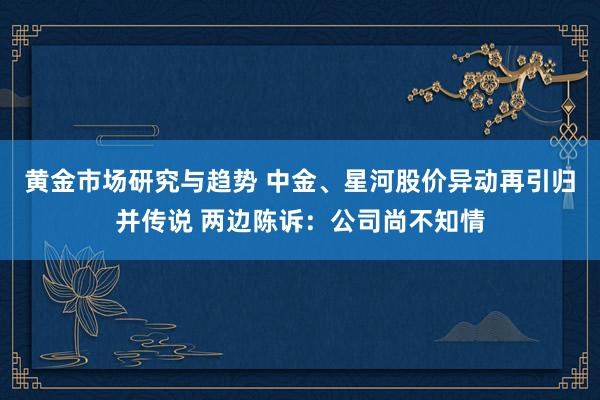 黄金市场研究与趋势 中金、星河股价异动再引归并传说 两边陈诉：公司尚不知情