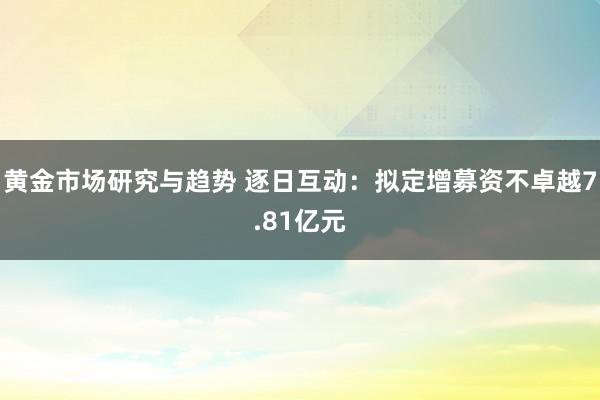 黄金市场研究与趋势 逐日互动：拟定增募资不卓越7.81亿元