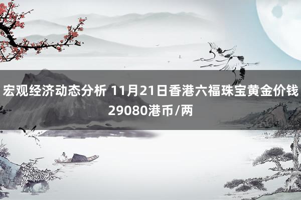 宏观经济动态分析 11月21日香港六福珠宝黄金价钱29080港币/两